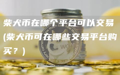 柴犬币在哪个平台可以交易 - 柴犬币可在哪些交易平台购买？